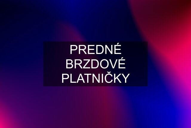 PREDNÉ BRZDOVÉ PLATNIČKY