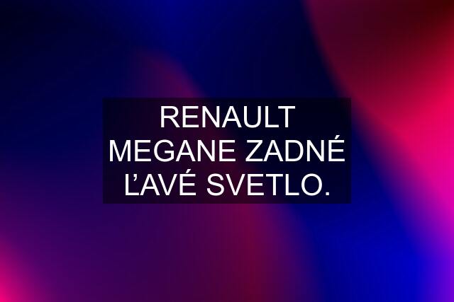 RENAULT MEGANE ZADNÉ ĽAVÉ SVETLO.