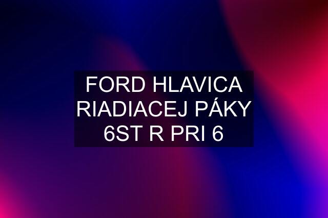 FORD HLAVICA RIADIACEJ PÁKY 6ST R PRI 6