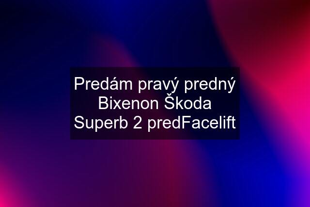 Predám pravý predný Bixenon Škoda Superb 2 predFacelift