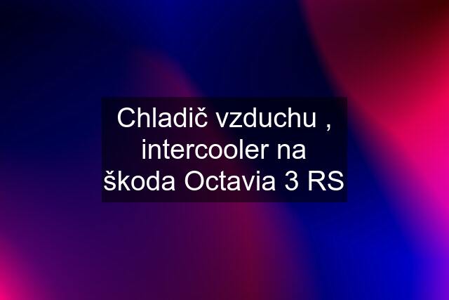 Chladič vzduchu , intercooler na škoda Octavia 3 RS