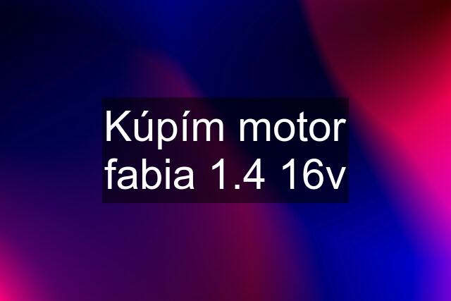 Kúpím motor fabia 1.4 16v