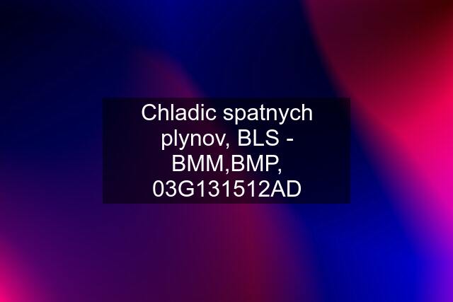 Chladic spatnych plynov, BLS - BMM,BMP, 03G131512AD