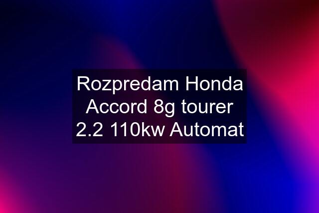 Rozpredam Honda Accord 8g tourer 2.2 110kw Automat