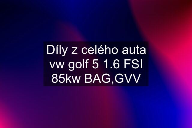 Díly z celého auta vw golf 5 1.6 FSI 85kw BAG,GVV