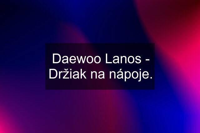 Daewoo Lanos - Držiak na nápoje.