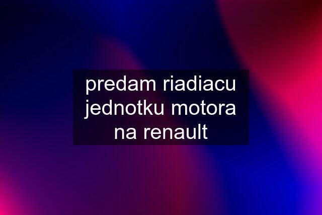 predam riadiacu jednotku motora na renault
