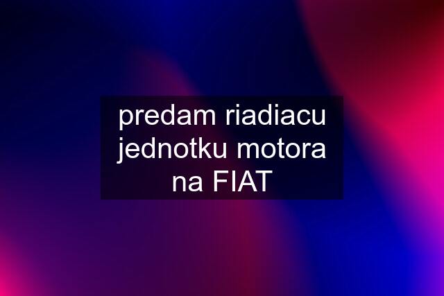 predam riadiacu jednotku motora na FIAT