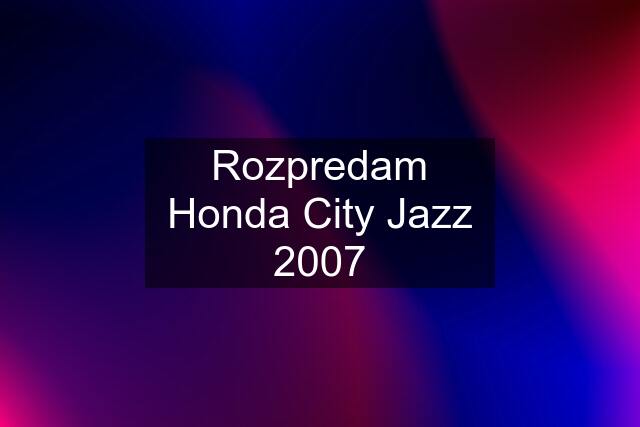 Rozpredam Honda City Jazz 2007