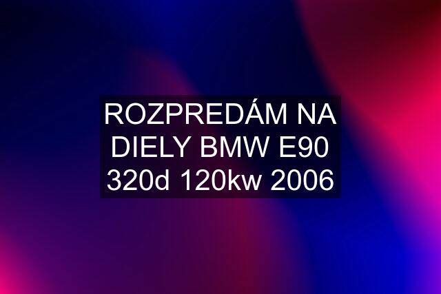 ROZPREDÁM NA DIELY BMW E90 320d 120kw 2006