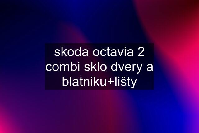 skoda octavia 2 combi sklo dvery a blatniku+lišty