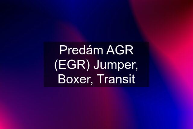 Predám AGR (EGR) Jumper, Boxer, Transit