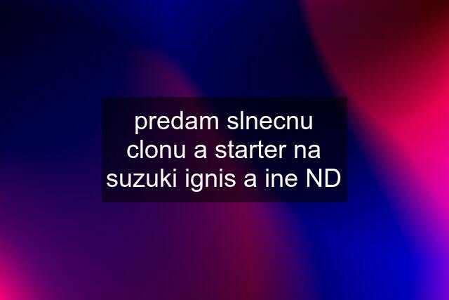 predam slnecnu clonu a starter na suzuki ignis a ine ND