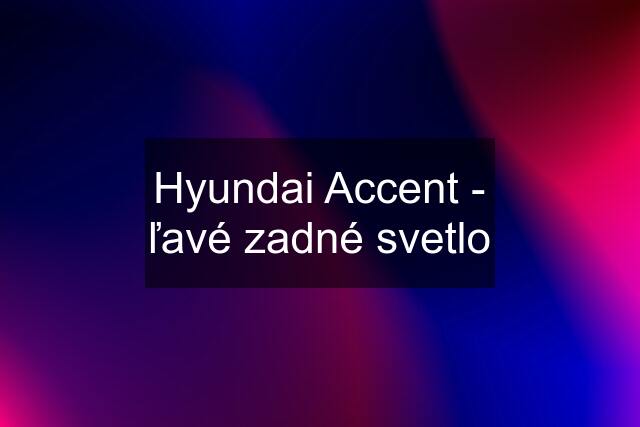 Hyundai Accent - ľavé zadné svetlo