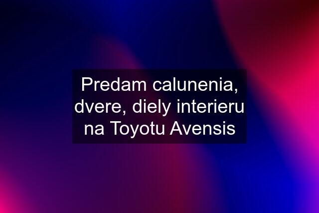 Predam calunenia, dvere, diely interieru na Toyotu Avensis