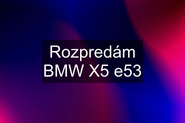 Rozpredám BMW X5 e53