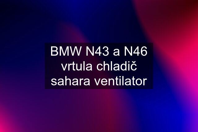 BMW N43 a N46 vrtula chladič sahara ventilator