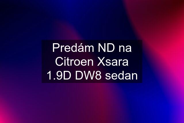 Predám ND na Citroen Xsara 1.9D DW8 sedan