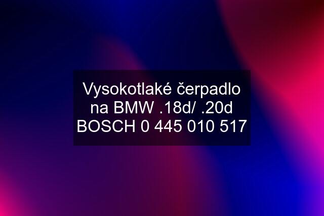 Vysokotlaké čerpadlo na BMW .18d/ .20d BOSCH 0 