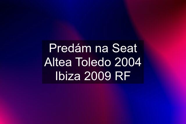 Predám na Seat Altea Toledo 2004 Ibiza 2009 RF