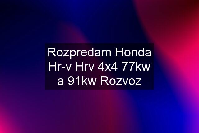 Rozpredam Honda Hr-v Hrv 4x4 77kw a 91kw Rozvoz