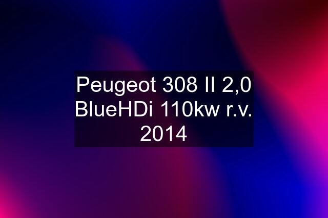 Peugeot 308 II 2,0 BlueHDi 110kw r.v. 2014