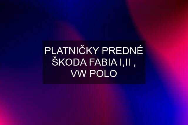 PLATNIČKY PREDNÉ ŠKODA FABIA I,II , VW POLO