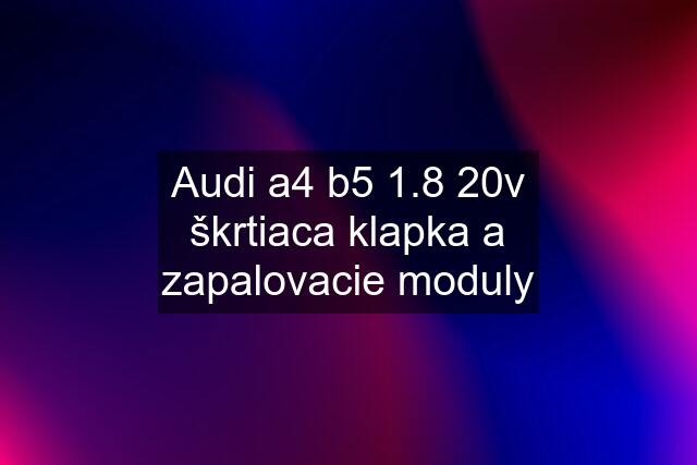 Audi a4 b5 1.8 20v škrtiaca klapka a zapalovacie moduly