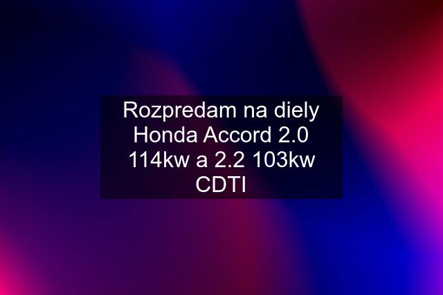 Rozpredam na diely Honda Accord 2.0 114kw a 2.2 103kw CDTI