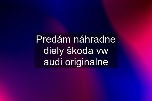 Predám náhradne diely škoda vw audi originalne