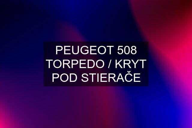 PEUGEOT 508 TORPEDO / KRYT POD STIERAČE