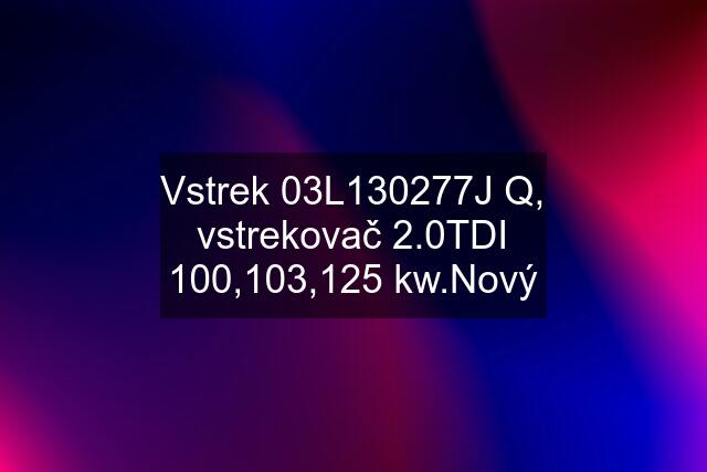 Vstrek 03L130277J Q, vstrekovač 2.0TDI 100,103,125 kw.Nový