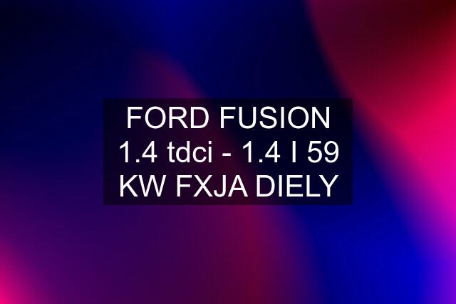 FORD FUSION 1.4 tdci - 1.4 I 59 KW FXJA DIELY