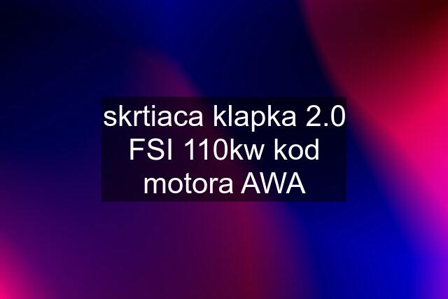 skrtiaca klapka 2.0 FSI 110kw kod motora AWA