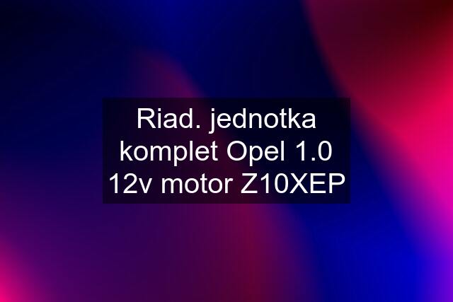 Riad. jednotka komplet Opel 1.0 12v motor Z10XEP