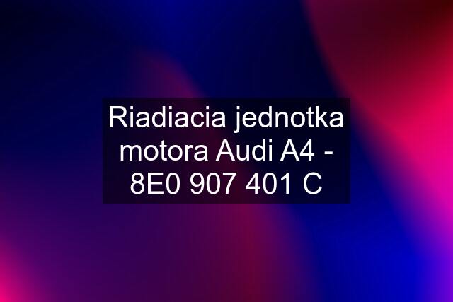 Riadiacia jednotka motora Audi A4 - 8E0 907 401 C