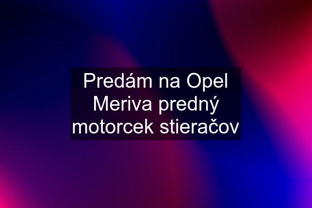 Predám na Opel Meriva predný motorcek stieračov