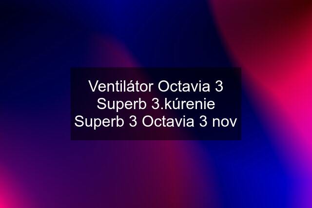 Ventilátor Octavia 3 Superb 3.kúrenie Superb 3 Octavia 3 nov