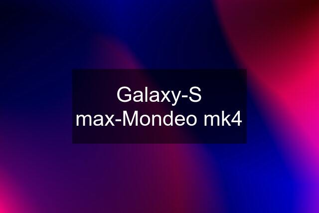 Galaxy-S max-Mondeo mk4