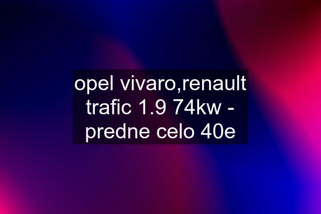 opel vivaro,renault trafic 1.9 74kw - predne celo 40e