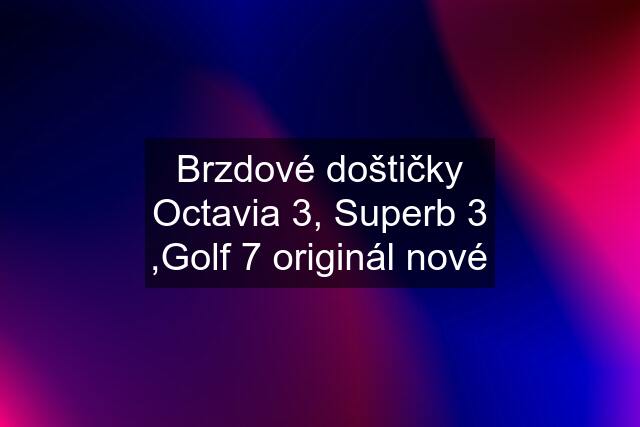 Brzdové doštičky Octavia 3, Superb 3 ,Golf 7 originál nové