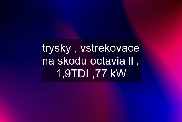 trysky , vstrekovace na skodu octavia ll , 1,9TDI ,77 kW