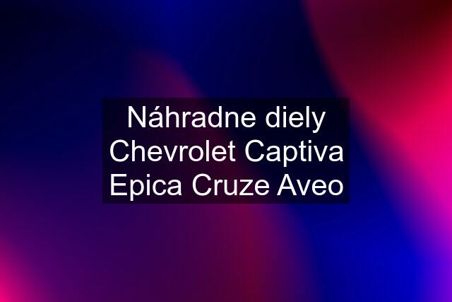 Náhradne diely Chevrolet Captiva Epica Cruze Aveo