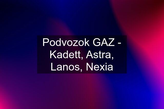 Podvozok GAZ - Kadett, Astra, Lanos, Nexia