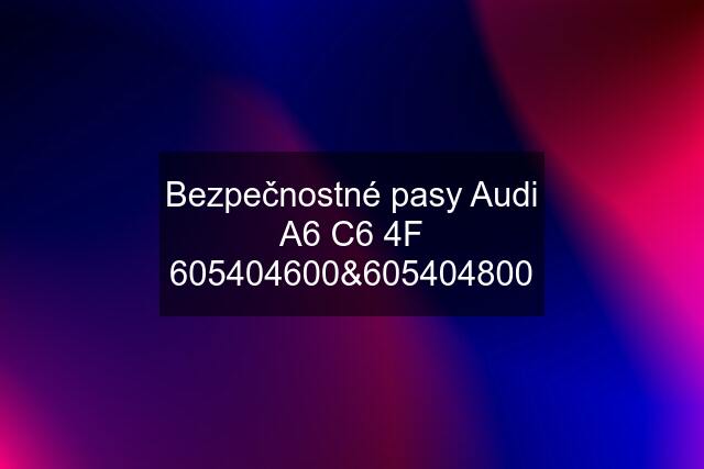 Bezpečnostné pasy Audi A6 C6 4F 605404600&605404800