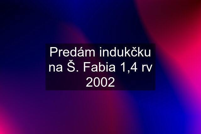 Predám indukčku na Š. Fabia 1,4 rv 2002