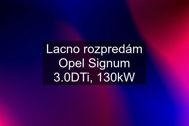 Lacno rozpredám Opel Signum 3.0DTi, 130kW