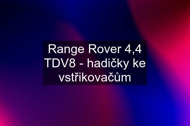 Range Rover 4,4 TDV8 - hadičky ke vstřikovačům