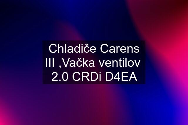 Chladiče Carens III ,Vačka ventilov  2.0 CRDi D4EA