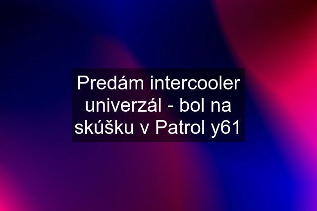 Predám intercooler univerzál - bol na skúšku v Patrol y61